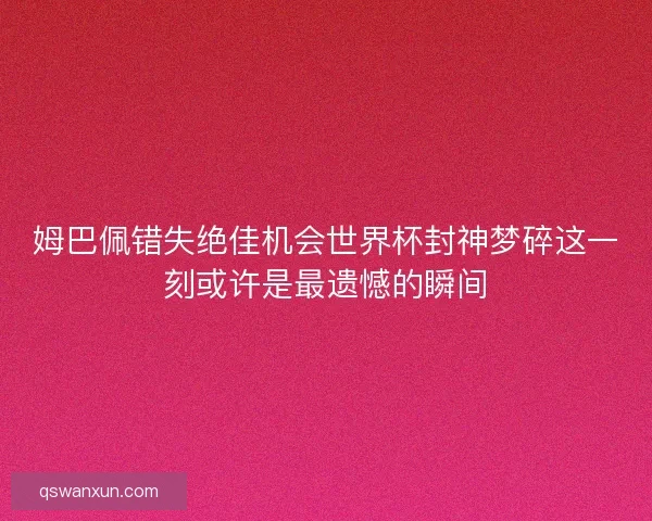 姆巴佩错失绝佳机会世界杯封神梦碎这一刻或许是最遗憾的瞬间