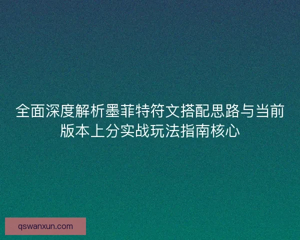全面深度解析墨菲特符文搭配思路与当前版本上分实战玩法指南核心