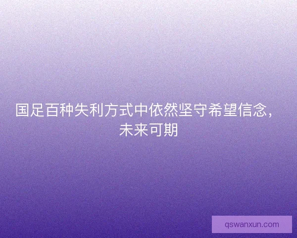 国足百种失利方式中依然坚守希望信念，未来可期