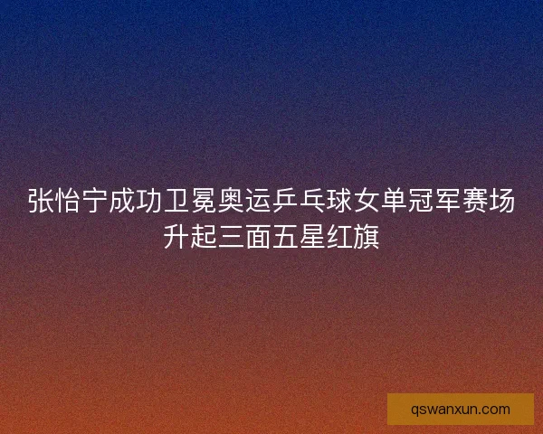 张怡宁成功卫冕奥运乒乓球女单冠军赛场升起三面五星红旗