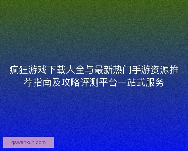 疯狂游戏下载大全与最新热门手游资源推荐指南及攻略评测平台一站式服务