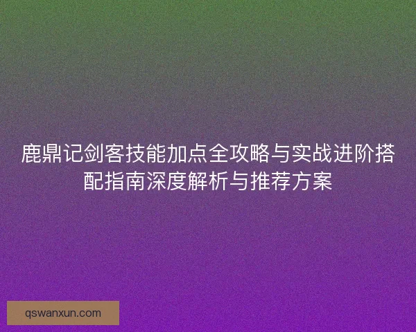 鹿鼎记剑客技能加点全攻略与实战进阶搭配指南深度解析与推荐方案